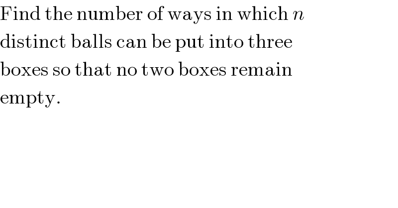 Find the number of ways in which n  distinct balls can be put into three  boxes so that no two boxes remain  empty.  