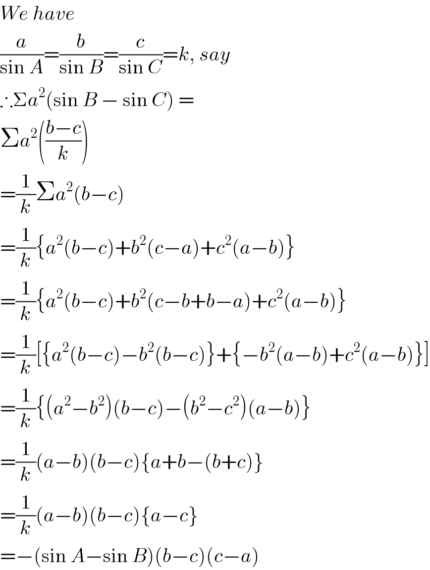 We have  (a/(sin A))=(b/(sin B))=(c/(sin C))=k, say  ∴Σa^2 (sin B − sin C) =  Σa^2 (((b−c)/k))  =(1/k)Σa^2 (b−c)  =(1/k){a^2 (b−c)+b^2 (c−a)+c^2 (a−b)}  =(1/k){a^2 (b−c)+b^2 (c−b+b−a)+c^2 (a−b)}  =(1/k)[{a^2 (b−c)−b^2 (b−c)}+{−b^2 (a−b)+c^2 (a−b)}]  =(1/k){(a^2 −b^2 )(b−c)−(b^2 −c^2 )(a−b)}  =(1/k)(a−b)(b−c){a+b−(b+c)}  =(1/k)(a−b)(b−c){a−c}  =−(sin A−sin B)(b−c)(c−a)  