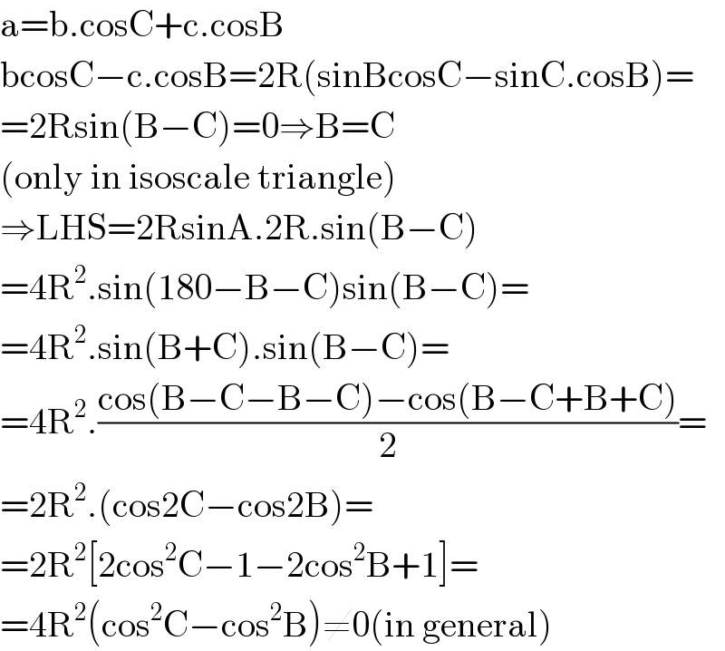 a=b.cosC+c.cosB  bcosC−c.cosB=2R(sinBcosC−sinC.cosB)=  =2Rsin(B−C)=0⇒B=C  (only in isoscale triangle)  ⇒LHS=2RsinA.2R.sin(B−C)  =4R^2 .sin(180−B−C)sin(B−C)=  =4R^2 .sin(B+C).sin(B−C)=  =4R^2 .((cos(B−C−B−C)−cos(B−C+B+C))/2)=  =2R^2 .(cos2C−cos2B)=  =2R^2 [2cos^2 C−1−2cos^2 B+1]=  =4R^2 (cos^2 C−cos^2 B)≠0(in general)  
