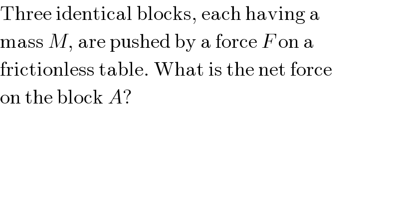 Three identical blocks, each having a  mass M, are pushed by a force F on a  frictionless table. What is the net force  on the block A?  