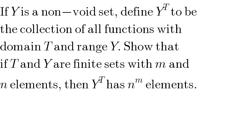 If Y is a non−void set, define Y^T  to be  the collection of all functions with  domain T and range Y. Show that  if T and Y are finite sets with m and  n elements, then Y^T  has n^m  elements.  