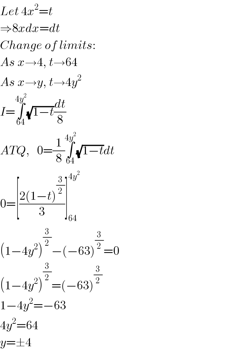 Let 4x^2 =t  ⇒8xdx=dt  Change of limits:  As x→4, t→64  As x→y, t→4y^2   I=∫_(64) ^(4y^2 ) (√(1−t))(dt/8)  ATQ,   0=(1/8)∫_(64) ^(4y^2 ) (√(1−t))dt  0=[((2(1−t)^(3/2) )/3)]_(64) ^(4y^2 )   (1−4y^2 )^(3/2) −(−63)^(3/2) =0  (1−4y^2 )^(3/2) =(−63)^(3/2)   1−4y^2 =−63  4y^2 =64  y=±4  