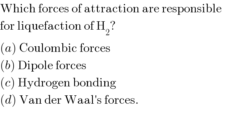 Which forces of attraction are responsible  for liquefaction of H_2 ?  (a) Coulombic forces  (b) Dipole forces  (c) Hydrogen bonding  (d) Van der Waal′s forces.  