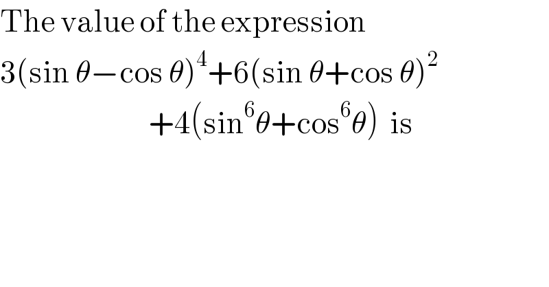 The value of the expression   3(sin θ−cos θ)^4 +6(sin θ+cos θ)^2                              +4(sin^6 θ+cos^6 θ)  is  