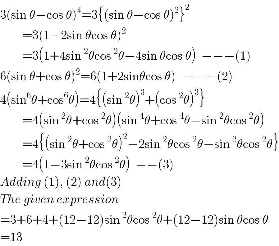 3(sin θ−cos θ)^4 =3{(sin θ−cos θ)^2 }^2            =3(1−2sin θcos θ)^2            =3(1+4sin^2 θcos^2 θ−4sin θcos θ)  −−−(1)  6(sin θ+cos θ)^2 =6(1+2sinθcos θ)   −−−(2)  4(sin^6 θ+cos^6 θ)=4{(sin^2 θ)^3 +(cos^2 θ)^3 }           =4(sin^2 θ+cos^2 θ)(sin^4 θ+cos^4 θ−sin^2 θcos^2 θ)           =4{(sin^2 θ+cos^2 θ)^2 −2sin^2 θcos^2 θ−sin^2 θcos^2 θ}           =4(1−3sin^2 θcos^2 θ)  −−(3)  Adding (1), (2) and(3)  The given expression  =3+6+4+(12−12)sin^2 θcos^2 θ+(12−12)sin θcos θ  =13  