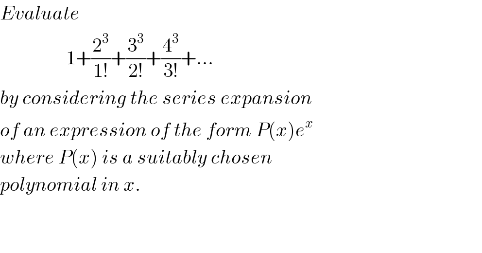Evaluate                    1+(2^3 /(1!))+(3^3 /(2!))+(4^3 /(3!))+...  by considering the series expansion  of an expression of the form P(x)e^x   where P(x) is a suitably chosen  polynomial in x.       