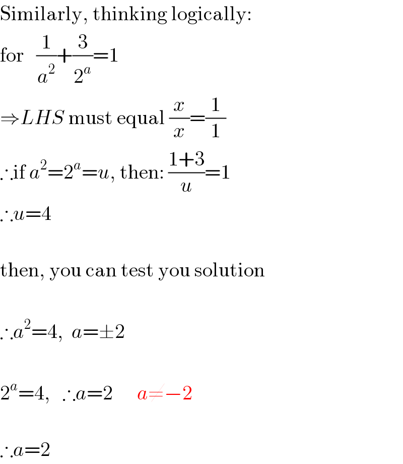 Similarly, thinking logically:  for   (1/a^2 )+(3/2^a )=1  ⇒LHS must equal (x/x)=(1/1)  ∴if a^2 =2^a =u, then: ((1+3)/u)=1  ∴u=4     then, you can test you solution     ∴a^2 =4,  a=±2     2^a =4,   ∴a=2      a≠−2     ∴a=2  