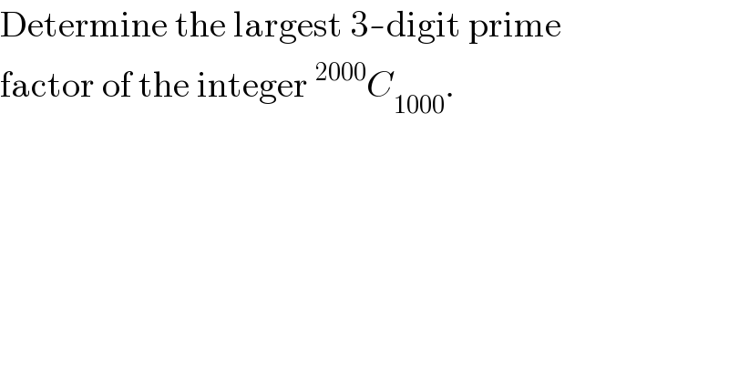 Determine the largest 3-digit prime  factor of the integer^(2000) C_(1000) .  