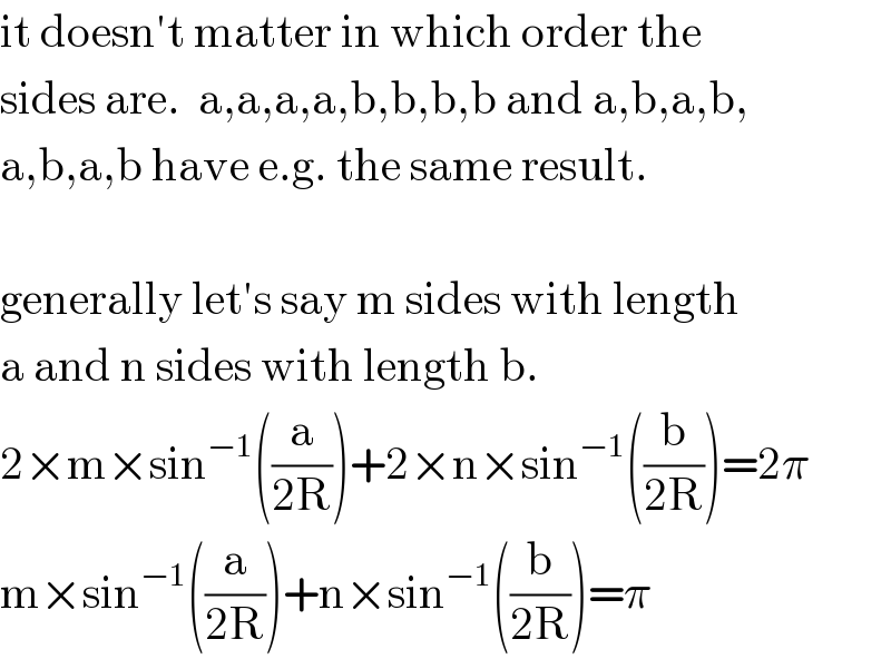 it doesn′t matter in which order the  sides are.  a,a,a,a,b,b,b,b and a,b,a,b,  a,b,a,b have e.g. the same result.    generally let′s say m sides with length  a and n sides with length b.  2×m×sin^(−1) ((a/(2R)))+2×n×sin^(−1) ((b/(2R)))=2π  m×sin^(−1) ((a/(2R)))+n×sin^(−1) ((b/(2R)))=π  