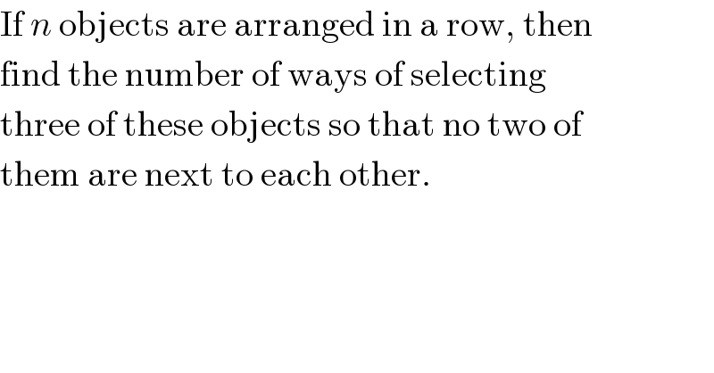 If n objects are arranged in a row, then  find the number of ways of selecting  three of these objects so that no two of  them are next to each other.  