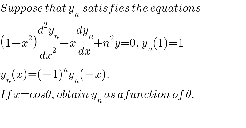 Suppose that y_(n )  satisfies the equations   (1−x^2 )(d^2 y_n /dx^2 )−x(dy_n /dx)+n^2 y=0, y_n (1)=1  y_n (x)=(−1)^n y_n (−x).  If x=cosθ, obtain y_n  as afunction of θ.  