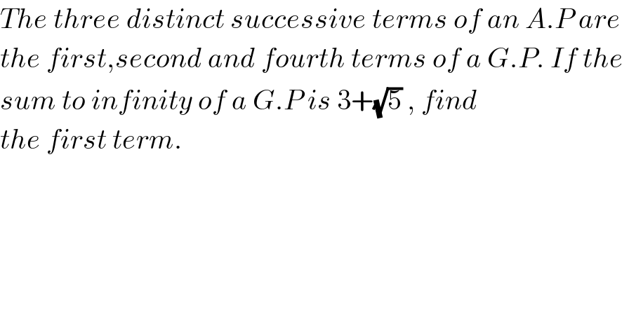 The three distinct successive terms of an A.P are  the first,second and fourth terms of a G.P. If the   sum to infinity of a G.P is 3+(√5) , find   the first term.    