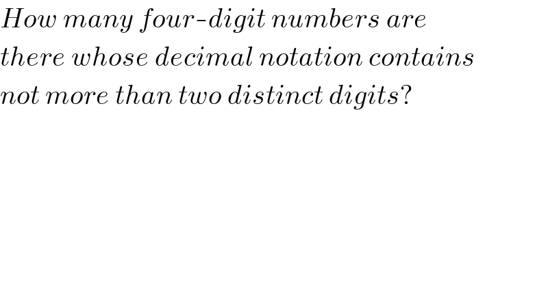 How many four-digit numbers are  there whose decimal notation contains  not more than two distinct digits?  