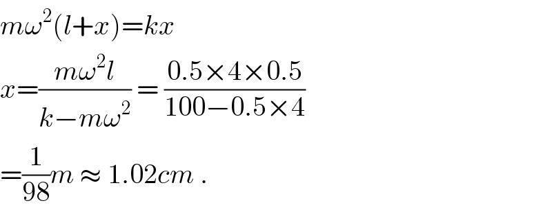 mω^2 (l+x)=kx  x=((mω^2 l)/(k−mω^2 )) = ((0.5×4×0.5)/(100−0.5×4))  =(1/(98))m ≈ 1.02cm .  