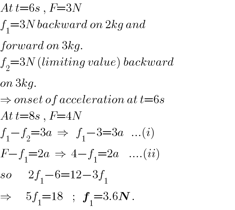 At t=6s , F=3N  f_1 =3N backward on 2kg and  forward on 3kg.  f_2 =3N (limiting value) backward  on 3kg.  ⇒ onset of acceleration at t=6s  At t=8s , F=4N  f_1 −f_2 =3a  ⇒   f_1 −3=3a   ...(i)  F−f_1 =2a  ⇒  4−f_1 =2a    ....(ii)  so       2f_1 −6=12−3f_1   ⇒      5f_1 =18    ;   f_1 =3.6N .  