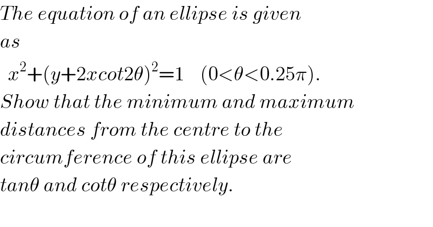 The equation of an ellipse is given  as     x^2 +(y+2xcot2θ)^2 =1    (0<θ<0.25π).  Show that the minimum and maximum  distances from the centre to the   circumference of this ellipse are  tanθ and cotθ respectively.     