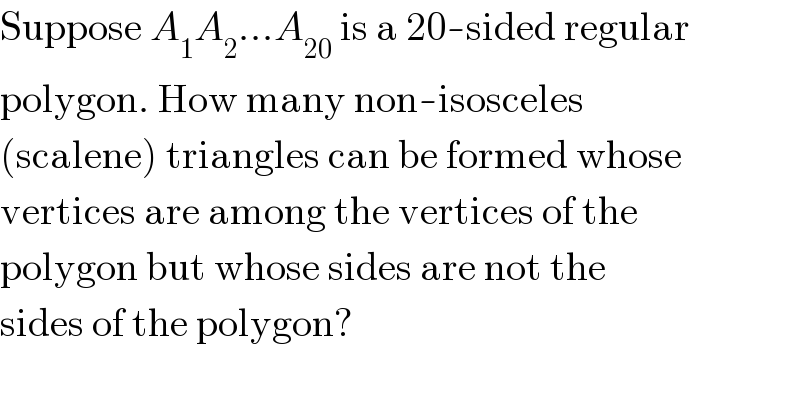Suppose A_1 A_2 ...A_(20)  is a 20-sided regular  polygon. How many non-isosceles  (scalene) triangles can be formed whose  vertices are among the vertices of the  polygon but whose sides are not the  sides of the polygon?  
