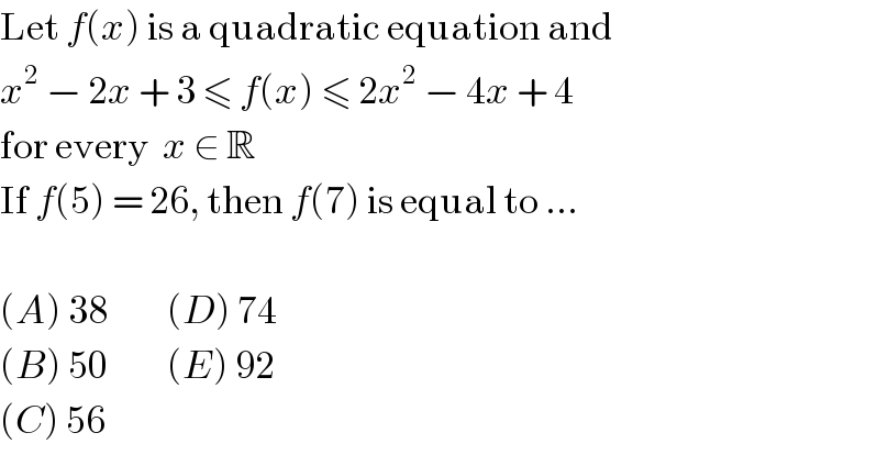 Let f(x) is a quadratic equation and  x^2  − 2x + 3 ≤ f(x) ≤ 2x^2  − 4x + 4  for every  x ∈ R  If f(5) = 26, then f(7) is equal to ...    (A) 38         (D) 74  (B) 50         (E) 92  (C) 56  