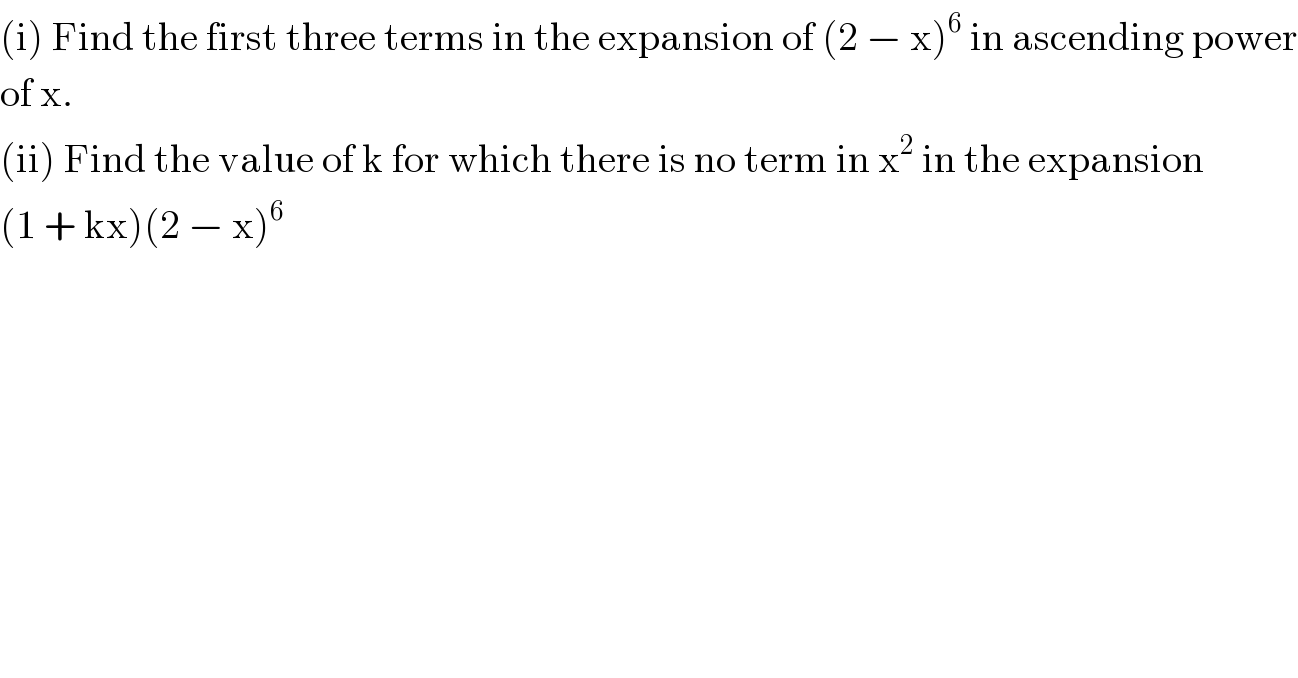 (i) Find the first three terms in the expansion of (2 − x)^6  in ascending power  of x.  (ii) Find the value of k for which there is no term in x^2  in the expansion  (1 + kx)(2 − x)^6   