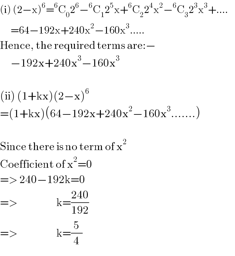 (i) (2−x)^6 =^6 C_0 2^6 −^6 C_1 2^5 x+^6 C_2 2^4 x^2 −^6 C_3 2^3 x^3 +....        =64−192x+240x^2 −160x^3 .....  Hence, the required terms are:−        −192x+240x^3 −160x^3     (ii) (1+kx)(2−x)^6   =(1+kx)(64−192x+240x^2 −160x^3 .......)    Since there is no term of x^2   Coefficient of x^2 =0  => 240−192k=0  =>                      k=((240)/(192))   =>                      k=(5/4)  