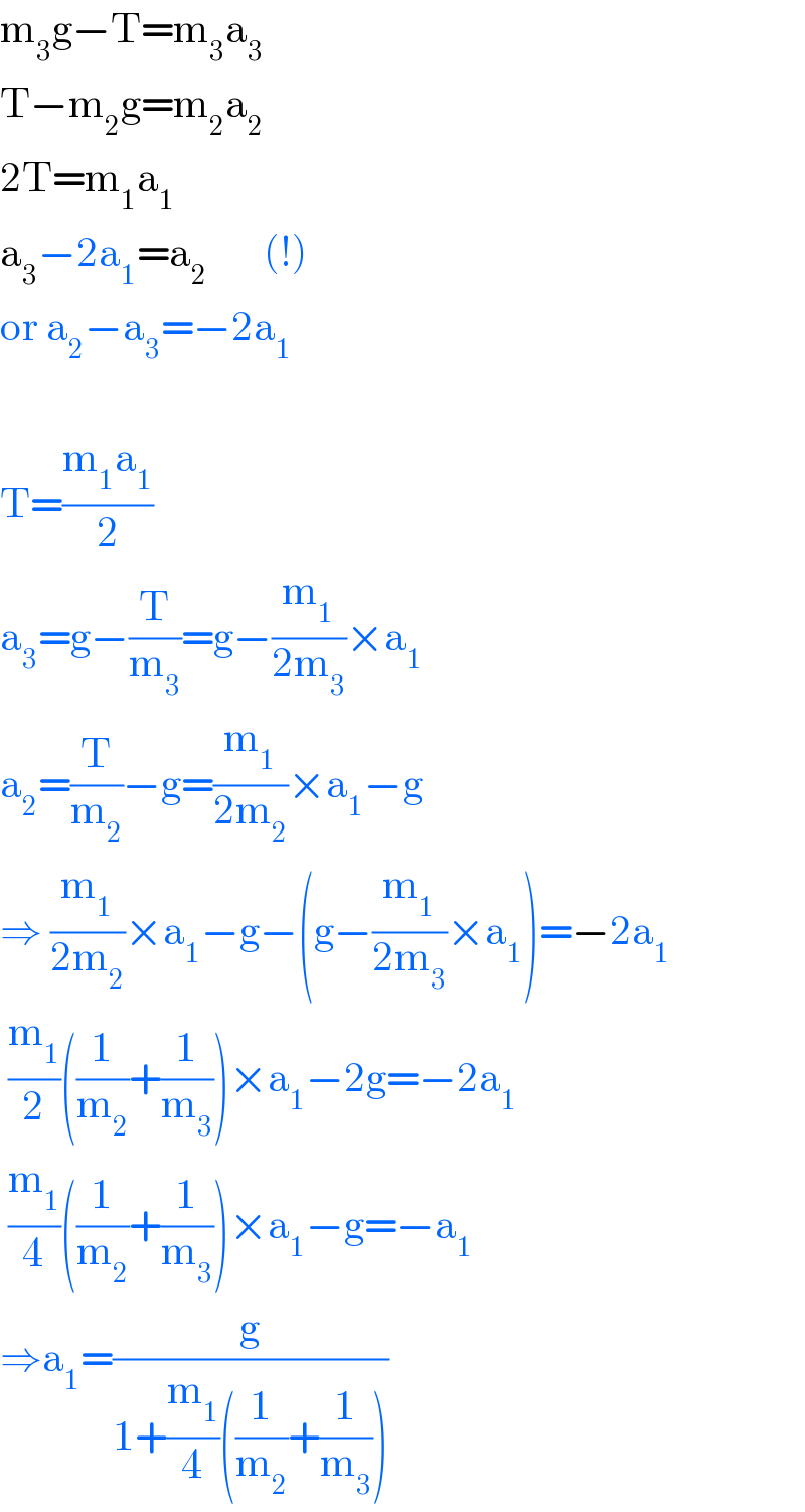 m_3 g−T=m_3 a_3      T−m_2 g=m_2 a_2        2T=m_1 a_1             a_3 −2a_1 =a_2        (!)  or a_2 −a_3 =−2a_1     T=((m_1 a_1 )/2)  a_3 =g−(T/m_3 )=g−(m_1 /(2m_3 ))×a_1   a_2 =(T/m_2 )−g=(m_1 /(2m_2 ))×a_1 −g  ⇒ (m_1 /(2m_2 ))×a_1 −g−(g−(m_1 /(2m_3 ))×a_1 )=−2a_1    (m_1 /2)((1/m_2 )+(1/m_3 ))×a_1 −2g=−2a_1    (m_1 /4)((1/m_2 )+(1/m_3 ))×a_1 −g=−a_1   ⇒a_1 =(g/(1+(m_1 /4)((1/m_2 )+(1/m_3 ))))  