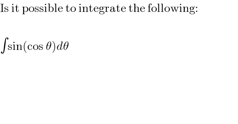 Is it possible to integrate the following:    ∫sin(cos θ)dθ  