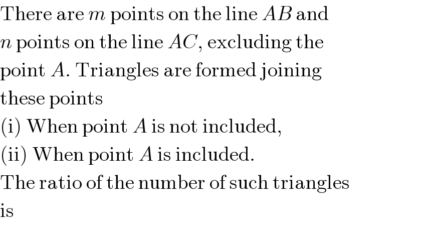 There are m points on the line AB and  n points on the line AC, excluding the  point A. Triangles are formed joining  these points  (i) When point A is not included,  (ii) When point A is included.  The ratio of the number of such triangles  is  