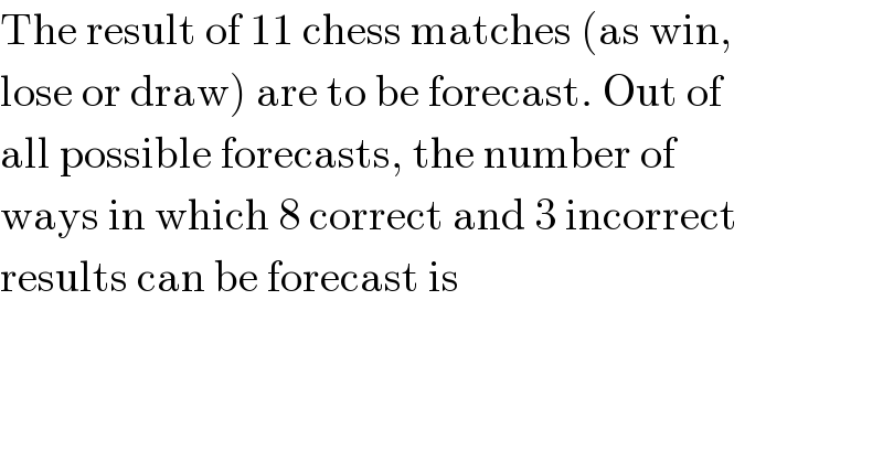 The result of 11 chess matches (as win,  lose or draw) are to be forecast. Out of  all possible forecasts, the number of  ways in which 8 correct and 3 incorrect  results can be forecast is  