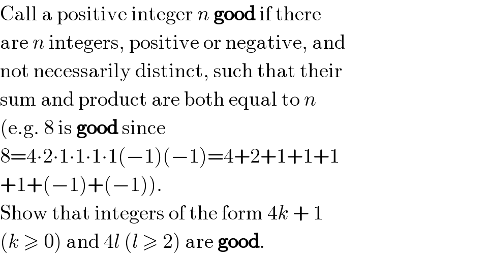 Call a positive integer n good if there  are n integers, positive or negative, and  not necessarily distinct, such that their  sum and product are both equal to n  (e.g. 8 is good since  8=4∙2∙1∙1∙1∙1(−1)(−1)=4+2+1+1+1  +1+(−1)+(−1)).  Show that integers of the form 4k + 1  (k ≥ 0) and 4l (l ≥ 2) are good.  