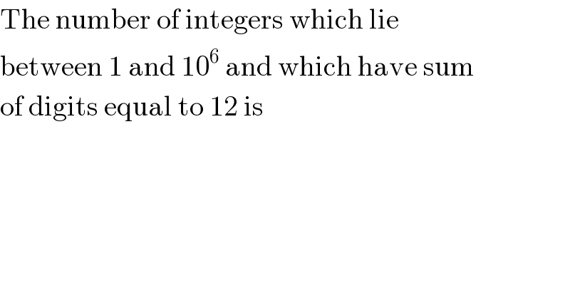 The number of integers which lie  between 1 and 10^6  and which have sum  of digits equal to 12 is  