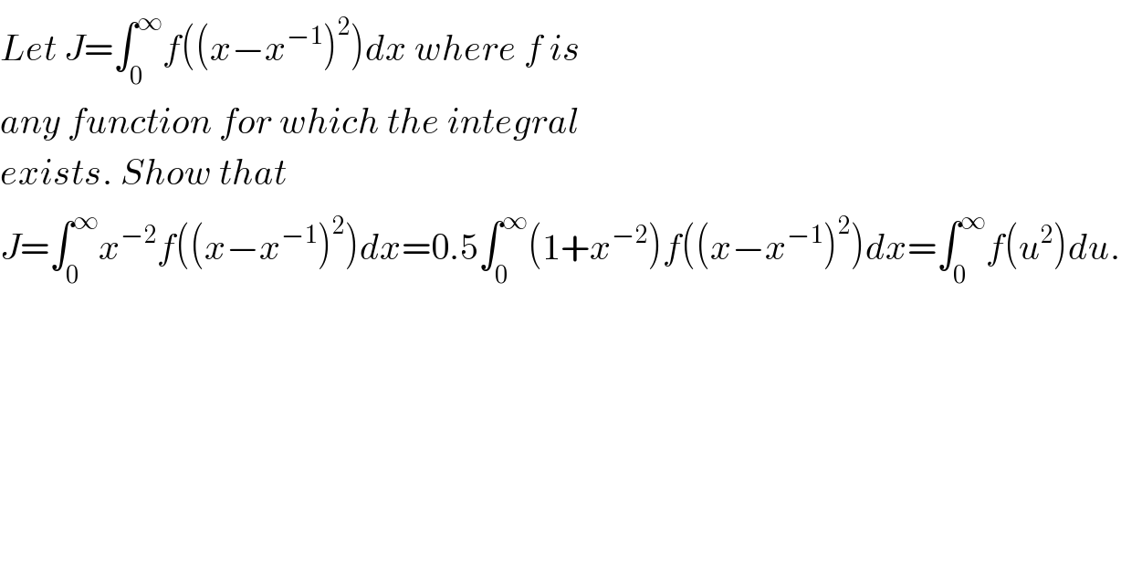Let J=∫_0 ^∞ f((x−x^(−1) )^2 )dx where f is  any function for which the integral  exists. Show that  J=∫_0 ^∞ x^(−2) f((x−x^(−1) )^2 )dx=0.5∫_0 ^∞ (1+x^(−2) )f((x−x^(−1) )^2 )dx=∫_0 ^∞ f(u^2 )du.    
