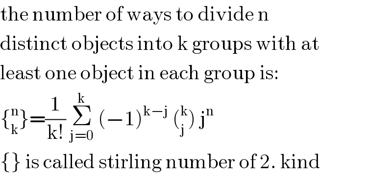 the number of ways to divide n  distinct objects into k groups with at  least one object in each group is:  {_k ^n }=(1/(k!)) Σ_(j=0) ^k  (−1)^(k−j)  (_j ^k ) j^n   {} is called stirling number of 2. kind  