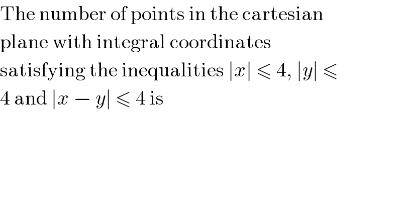 The number of points in the cartesian  plane with integral coordinates  satisfying the inequalities ∣x∣ ≤ 4, ∣y∣ ≤  4 and ∣x − y∣ ≤ 4 is  
