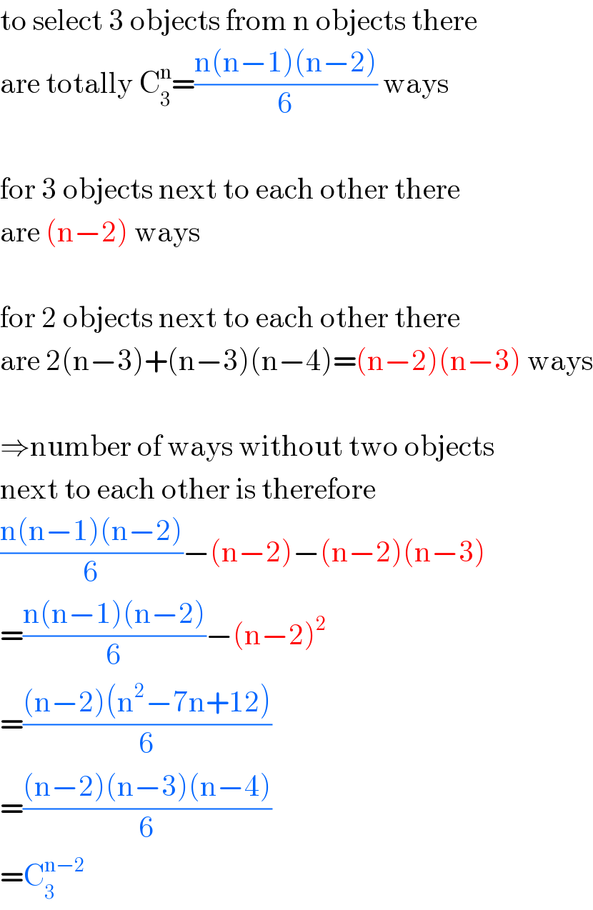 to select 3 objects from n objects there  are totally C_3 ^n =((n(n−1)(n−2))/6) ways    for 3 objects next to each other there  are (n−2) ways    for 2 objects next to each other there  are 2(n−3)+(n−3)(n−4)=(n−2)(n−3) ways    ⇒number of ways without two objects  next to each other is therefore  ((n(n−1)(n−2))/6)−(n−2)−(n−2)(n−3)  =((n(n−1)(n−2))/6)−(n−2)^2   =(((n−2)(n^2 −7n+12))/6)  =(((n−2)(n−3)(n−4))/6)  =C_3 ^(n−2)   