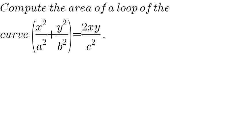 Compute the area of a loop of the  curve ((x^2 /a^2 )+(y^2 /b^2 ))=((2xy)/c^2 ) .  