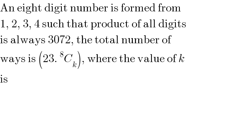 An eight digit number is formed from  1, 2, 3, 4 such that product of all digits  is always 3072, the total number of  ways is (23.^8 C_k ), where the value of k  is  