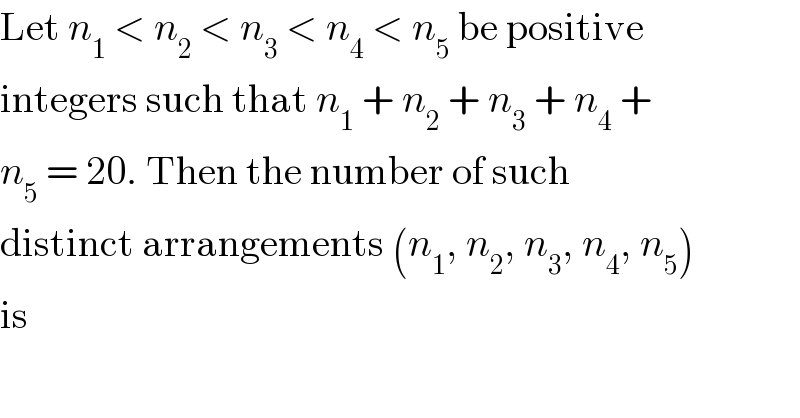 Let n_1  < n_2  < n_3  < n_4  < n_5  be positive  integers such that n_1  + n_2  + n_3  + n_4  +  n_5  = 20. Then the number of such  distinct arrangements (n_1 , n_2 , n_3 , n_4 , n_5 )  is  