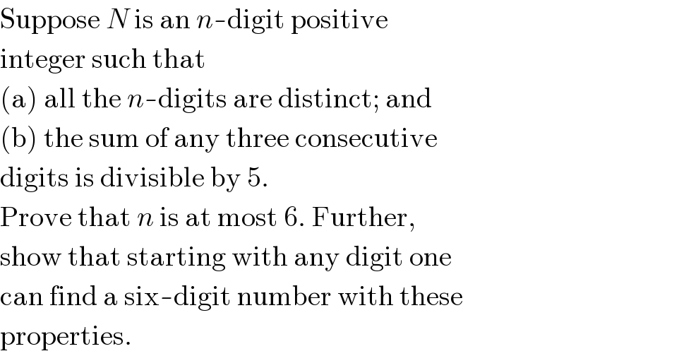 Suppose N is an n-digit positive  integer such that  (a) all the n-digits are distinct; and  (b) the sum of any three consecutive  digits is divisible by 5.  Prove that n is at most 6. Further,  show that starting with any digit one  can find a six-digit number with these  properties.  