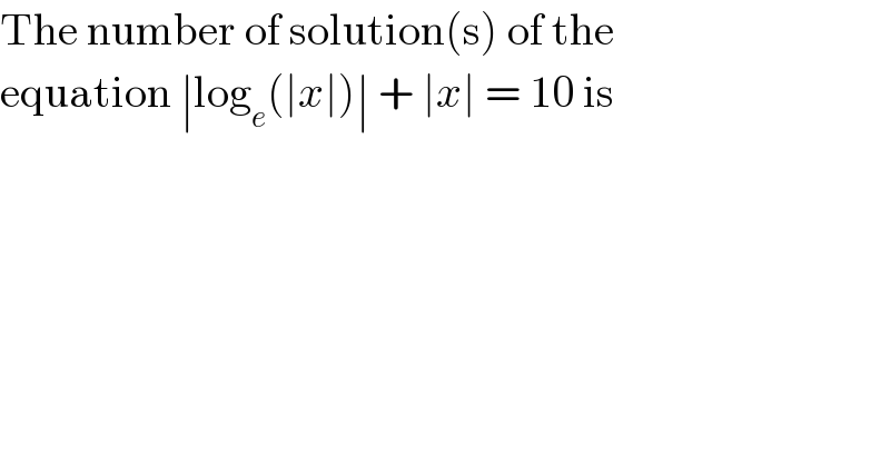 The number of solution(s) of the  equation ∣log_e (∣x∣)∣ + ∣x∣ = 10 is  
