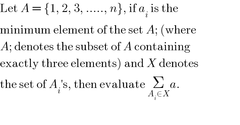 Let A = {1, 2, 3, ....., n}, if a_i  is the  minimum element of the set A; (where  A; denotes the subset of A containing  exactly three elements) and X denotes  the set of A_i ′s, then evaluate Σ_(A_i ∈X) a.  