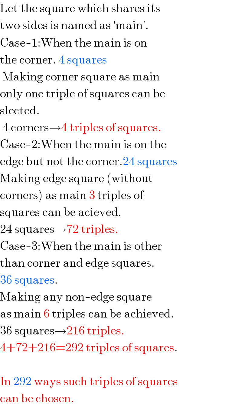 Let the square which shares its   two sides is named as ′main′.  Case-1:When the main is on   the corner. 4 squares   Making corner square as main   only one triple of squares can be  slected.   4 corners→4 triples of squares.  Case-2:When the main is on the  edge but not the corner.24 squares  Making edge square (without  corners) as main 3 triples of  squares can be acieved.  24 squares→72 triples.  Case-3:When the main is other  than corner and edge squares.  36 squares.  Making any non-edge square  as main 6 triples can be achieved.  36 squares→216 triples.  4+72+216=292 triples of squares.    In 292 ways such triples of squares  can be chosen.  