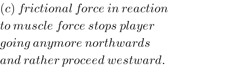 (c) frictional force in reaction  to muscle force stops player   going anymore northwards  and rather proceed westward.  