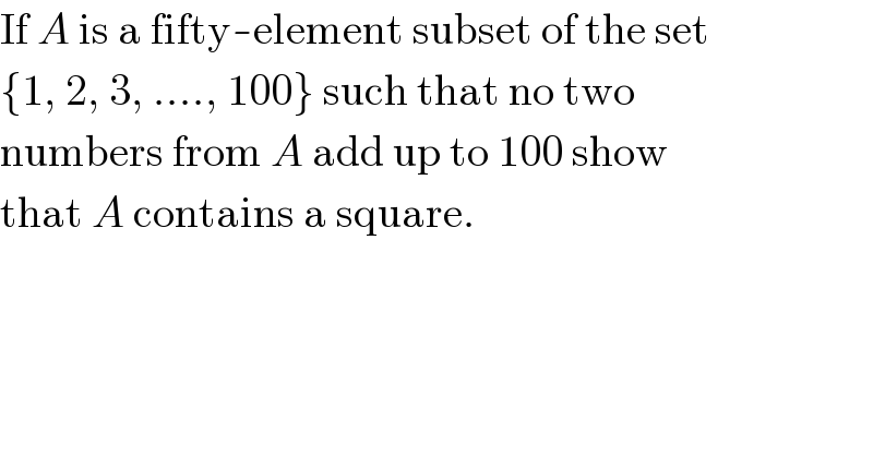 If A is a fifty-element subset of the set  {1, 2, 3, ...., 100} such that no two  numbers from A add up to 100 show  that A contains a square.  