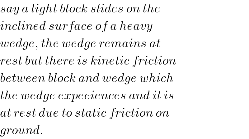say a light block slides on the   inclined surface of a heavy  wedge, the wedge remains at  rest but there is kinetic friction  between block and wedge which  the wedge expeeiences and it is  at rest due to static friction on  ground.  