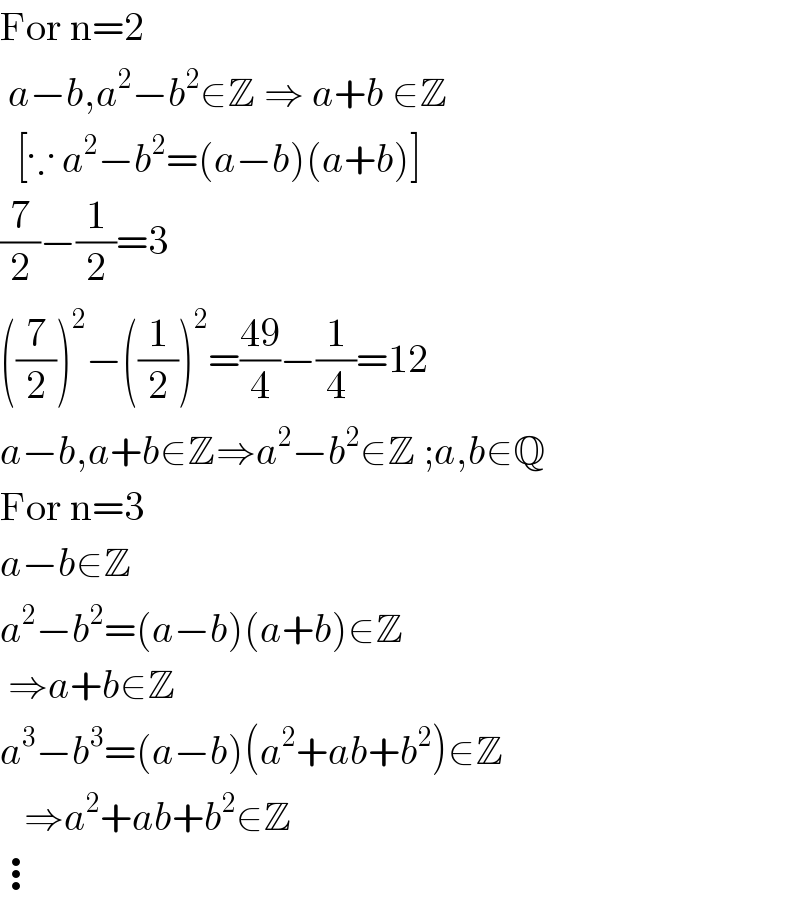 For n=2   a−b,a^2 −b^2 ∈Z ⇒ a+b ∈Z    [∵ a^2 −b^2 =(a−b)(a+b)]  (7/2)−(1/2)=3  ((7/2))^2 −((1/2))^2 =((49)/4)−(1/4)=12  a−b,a+b∈Z⇒a^2 −b^2 ∈Z ;a,b∈Q  For n=3  a−b∈Z  a^2 −b^2 =(a−b)(a+b)∈Z   ⇒a+b∈Z  a^3 −b^3 =(a−b)(a^2 +ab+b^2 )∈Z     ⇒a^2 +ab+b^2 ∈Z  ⋮  