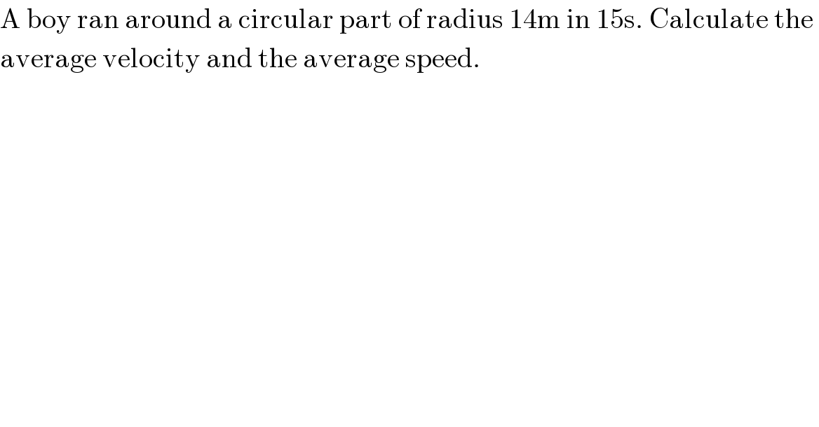 A boy ran around a circular part of radius 14m in 15s. Calculate the   average velocity and the average speed.  