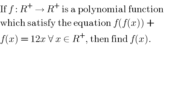 If f : R^+  → R^+  is a polynomial function  which satisfy the equation f(f(x)) +  f(x) = 12x ∀ x ∈ R^+ , then find f(x).  