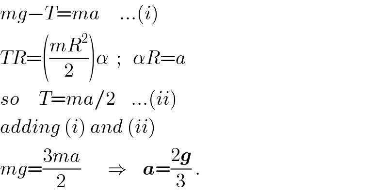 mg−T=ma     ...(i)  TR=(((mR^2 )/2))α  ;   αR=a  so     T=ma/2    ...(ii)  adding (i) and (ii)  mg=((3ma)/2)       ⇒    a=((2g)/3) .  