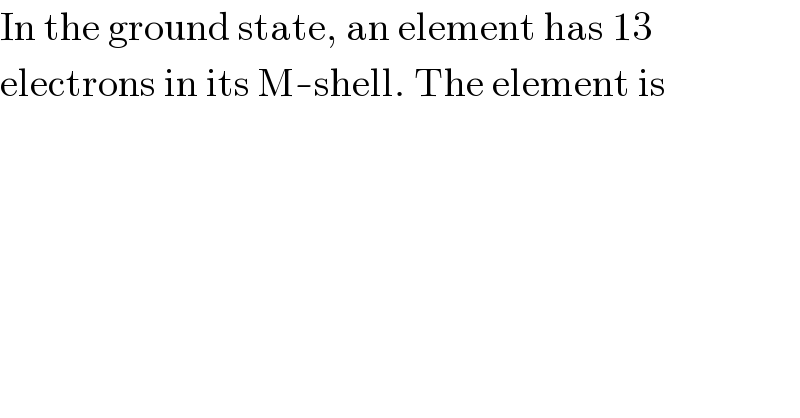 In the ground state, an element has 13  electrons in its M-shell. The element is  