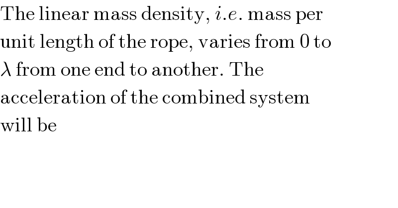 The linear mass density, i.e. mass per  unit length of the rope, varies from 0 to  λ from one end to another. The  acceleration of the combined system  will be  